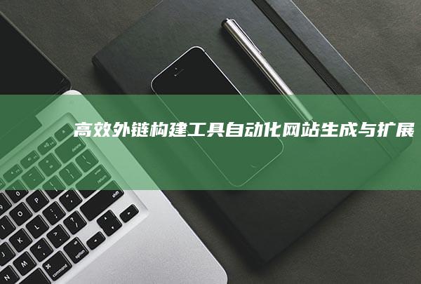 高效外链构建工具：自动化网站生成与扩展